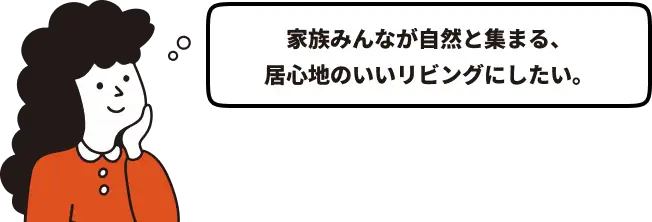 家族みんなが自然と集まる、居心地のいいリビングにしたい。
